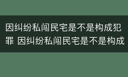 因纠纷私闯民宅是不是构成犯罪 因纠纷私闯民宅是不是构成犯罪罪名