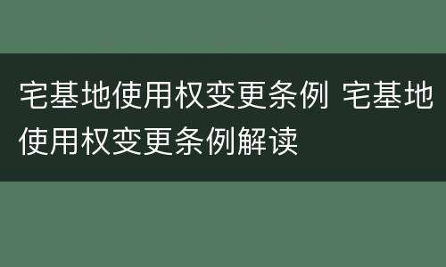 宅基地使用权变更条例 宅基地使用权变更条例解读