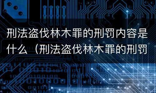 刑法盗伐林木罪的刑罚内容是什么（刑法盗伐林木罪的刑罚内容是什么呢）