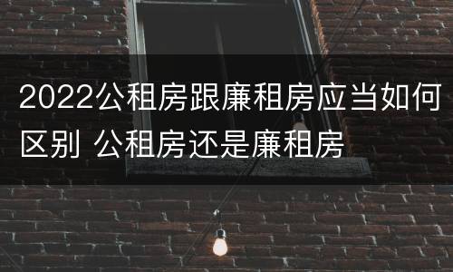 2022公租房跟廉租房应当如何区别 公租房还是廉租房