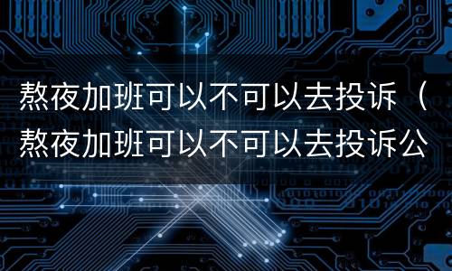 熬夜加班可以不可以去投诉（熬夜加班可以不可以去投诉公安局）