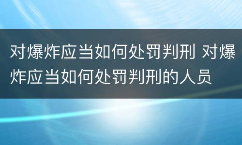 对爆炸应当如何处罚判刑 对爆炸应当如何处罚判刑的人员