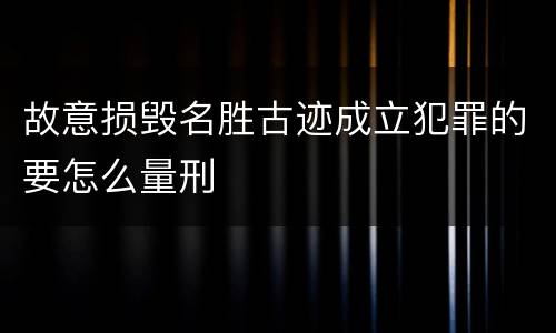 故意损毁名胜古迹成立犯罪的要怎么量刑