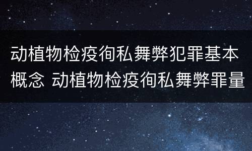 动植物检疫徇私舞弊犯罪基本概念 动植物检疫徇私舞弊罪量刑