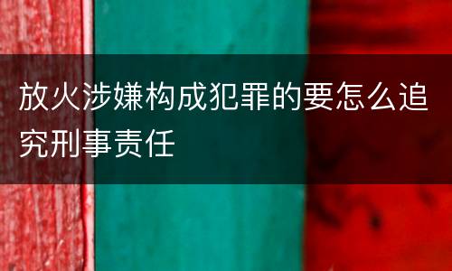 放火涉嫌构成犯罪的要怎么追究刑事责任