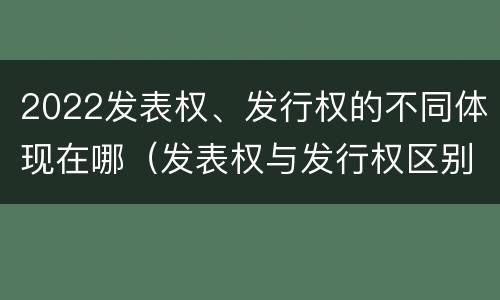 2022发表权、发行权的不同体现在哪（发表权与发行权区别）