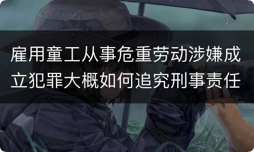 雇用童工从事危重劳动涉嫌成立犯罪大概如何追究刑事责任