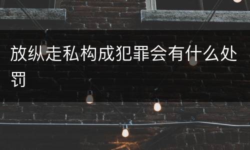 放纵走私构成犯罪会有什么处罚