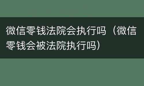 微信零钱法院会执行吗（微信零钱会被法院执行吗）