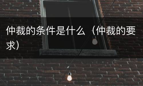 仲裁的条件是什么（仲裁的要求）