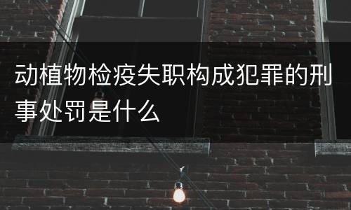 动植物检疫失职构成犯罪的刑事处罚是什么