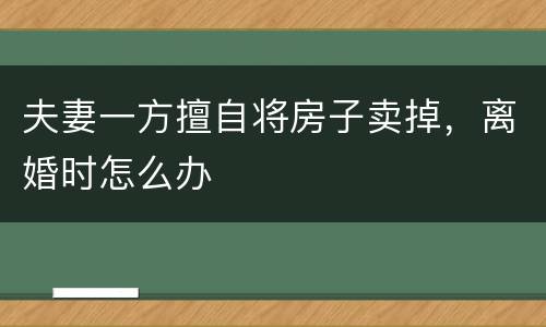 夫妻一方擅自将房子卖掉，离婚时怎么办