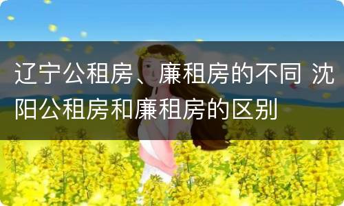 辽宁公租房、廉租房的不同 沈阳公租房和廉租房的区别