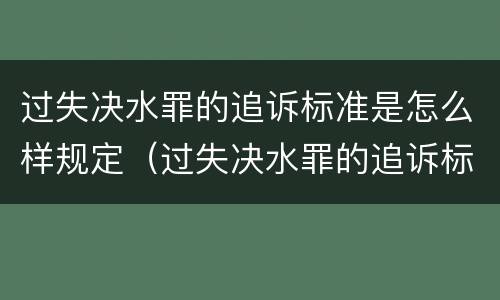 过失决水罪的追诉标准是怎么样规定（过失决水罪的追诉标准是怎么样规定的）