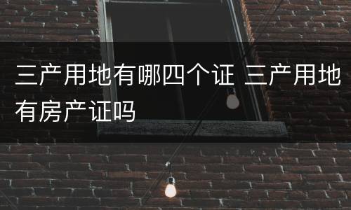 三产用地有哪四个证 三产用地有房产证吗