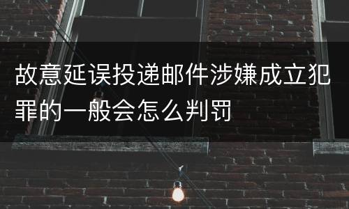 故意延误投递邮件涉嫌成立犯罪的一般会怎么判罚