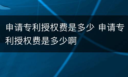申请专利授权费是多少 申请专利授权费是多少啊