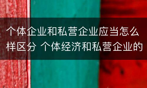 个体企业和私营企业应当怎么样区分 个体经济和私营企业的区别