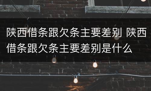 陕西借条跟欠条主要差别 陕西借条跟欠条主要差别是什么