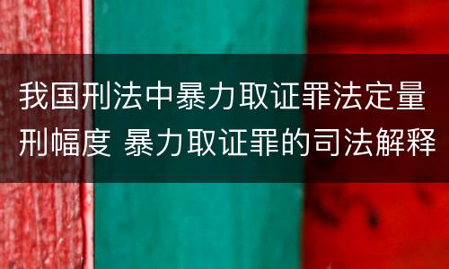 我国刑法中暴力取证罪法定量刑幅度 暴力取证罪的司法解释