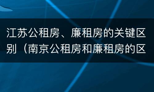 江苏公租房、廉租房的关键区别（南京公租房和廉租房的区别）