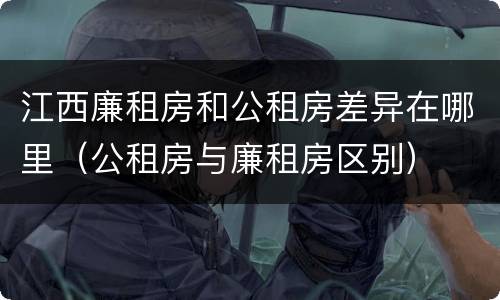 江西廉租房和公租房差异在哪里（公租房与廉租房区别）