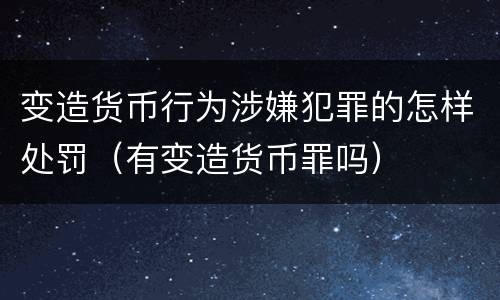 变造货币行为涉嫌犯罪的怎样处罚（有变造货币罪吗）