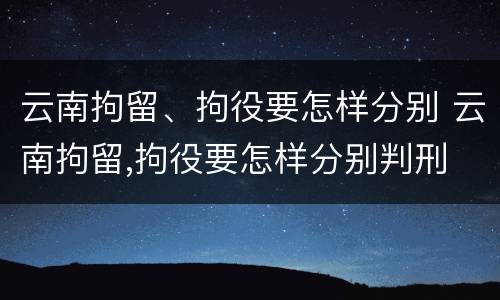 云南拘留、拘役要怎样分别 云南拘留,拘役要怎样分别判刑