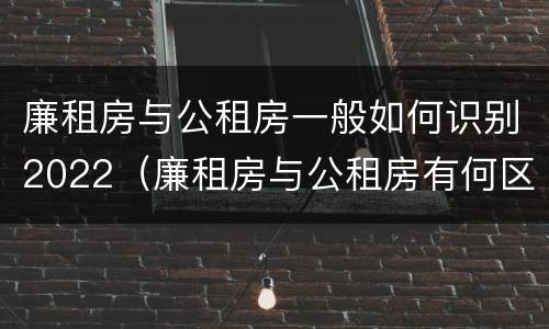 廉租房与公租房一般如何识别2022（廉租房与公租房有何区别）