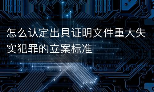 怎么认定出具证明文件重大失实犯罪的立案标准
