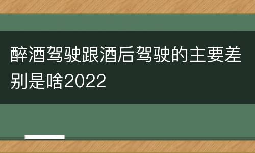 醉酒驾驶跟酒后驾驶的主要差别是啥2022