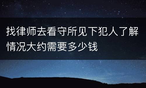 找律师去看守所见下犯人了解情况大约需要多少钱