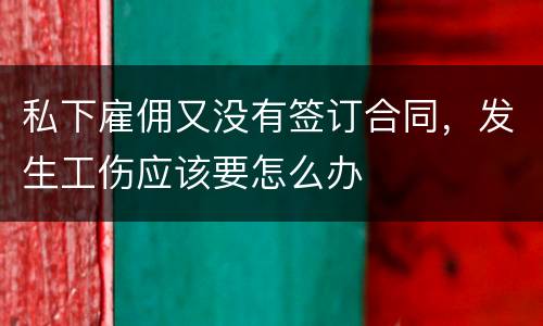 私下雇佣又没有签订合同，发生工伤应该要怎么办