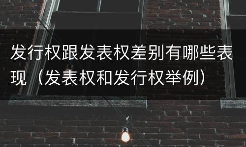 发行权跟发表权差别有哪些表现（发表权和发行权举例）