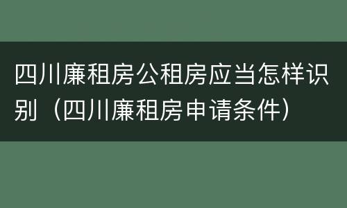 四川廉租房公租房应当怎样识别（四川廉租房申请条件）