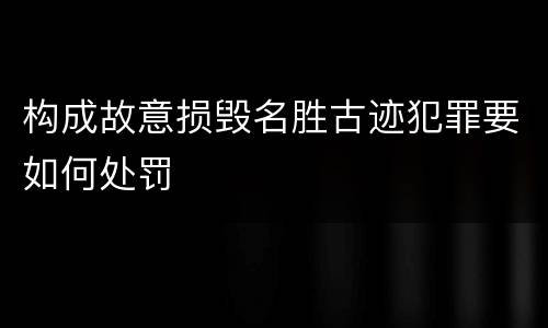 构成故意损毁名胜古迹犯罪要如何处罚