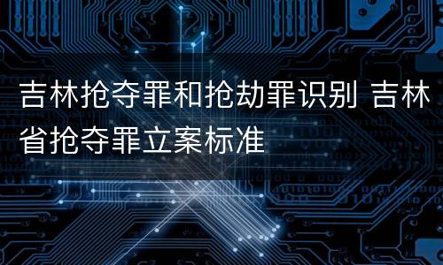 吉林抢夺罪和抢劫罪识别 吉林省抢夺罪立案标准