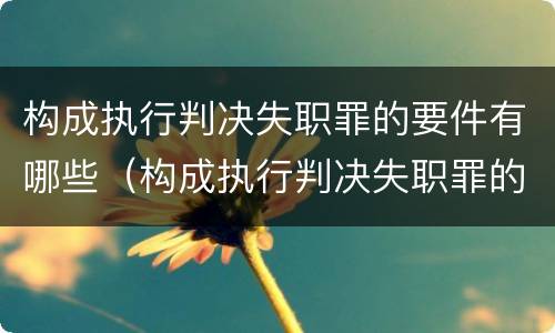 构成执行判决失职罪的要件有哪些（构成执行判决失职罪的要件有哪些内容）