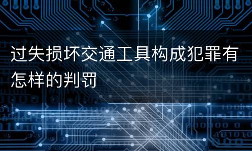 过失损坏交通工具构成犯罪有怎样的判罚