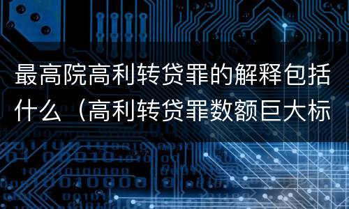 最高院高利转贷罪的解释包括什么（高利转贷罪数额巨大标准的法律依据）