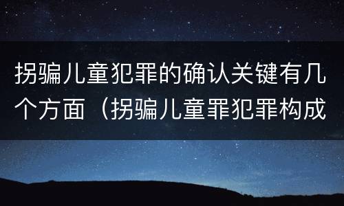 拐骗儿童犯罪的确认关键有几个方面（拐骗儿童罪犯罪构成）