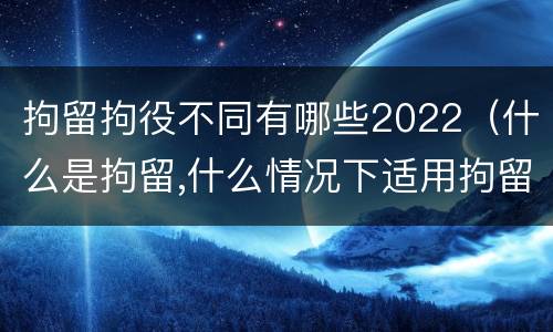 拘留拘役不同有哪些2022（什么是拘留,什么情况下适用拘留）