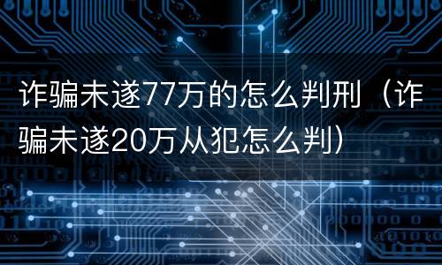 诈骗未遂77万的怎么判刑（诈骗未遂20万从犯怎么判）