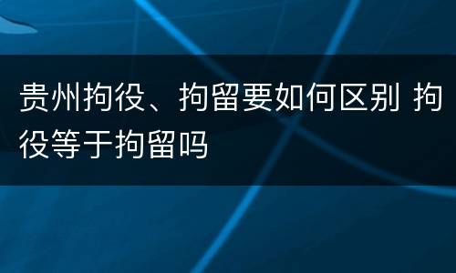 贵州拘役、拘留要如何区别 拘役等于拘留吗