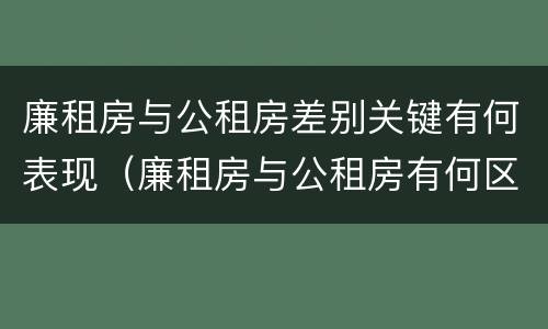 廉租房与公租房差别关键有何表现（廉租房与公租房有何区别）