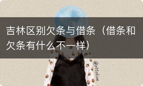 吉林区别欠条与借条（借条和欠条有什么不一样）