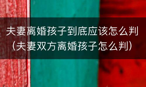 夫妻离婚孩子到底应该怎么判（夫妻双方离婚孩子怎么判）