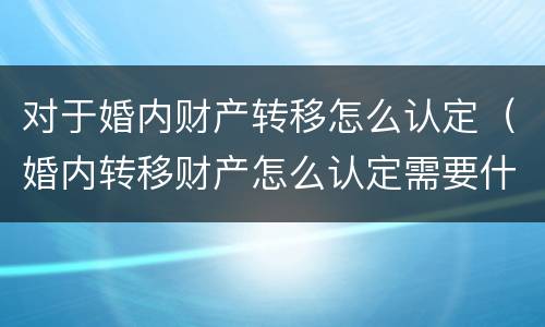 对于婚内财产转移怎么认定（婚内转移财产怎么认定需要什么证据）
