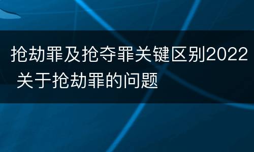 抢劫罪及抢夺罪关键区别2022 关于抢劫罪的问题