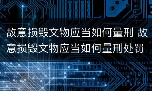 故意损毁文物应当如何量刑 故意损毁文物应当如何量刑处罚